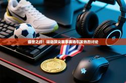 盛世之约！运动顶尖赛事赛场引发热烈讨论