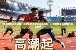 体育赛事高潮迭起，选手们拼尽全力追求胜利——赛场热血与荣耀的真实记录