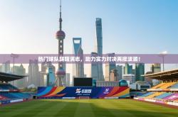 热门球队踌躇满志，助力实力对决再掀波澜！