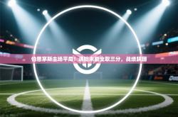 伯恩茅斯主场平局！遇险未能全取三分，战绩蹒跚