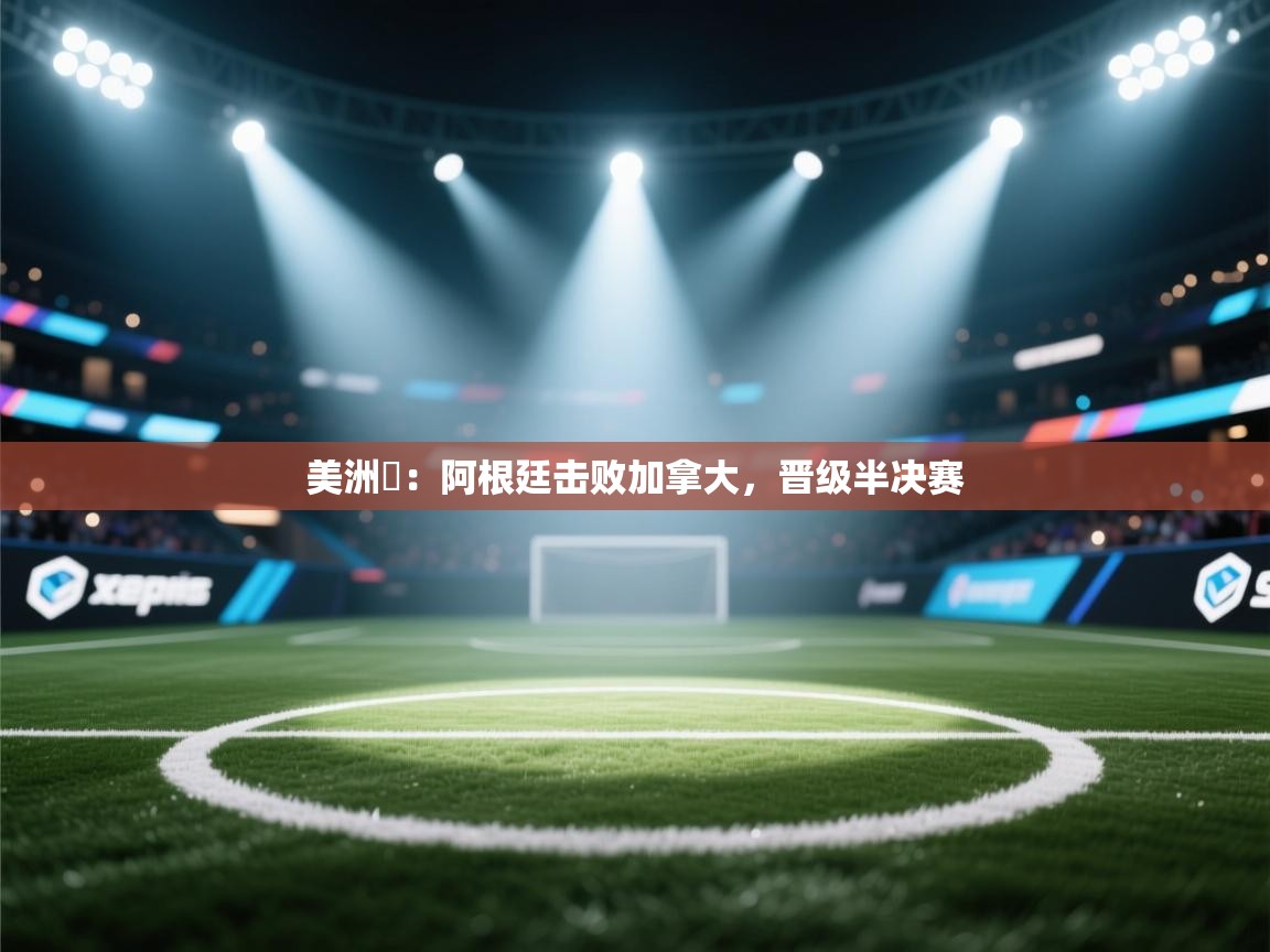 美洲盃：阿根廷击败加拿大，晋级半决赛  第2张