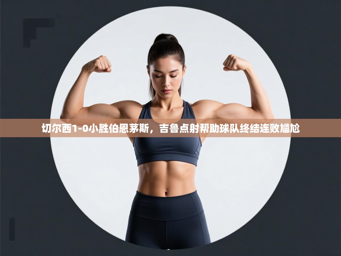 切尔西1-0小胜伯恩茅斯，吉鲁点射帮助球队终结连败尴尬  第1张