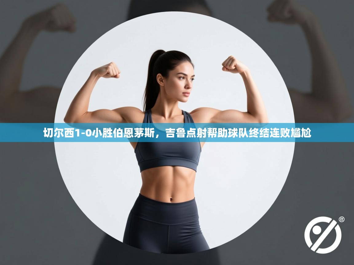 切尔西1-0小胜伯恩茅斯，吉鲁点射帮助球队终结连败尴尬  第2张