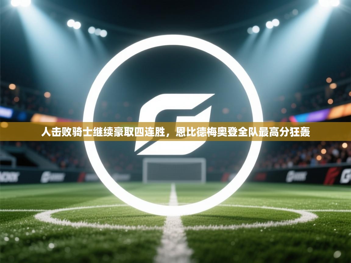 人击败骑士继续豪取四连胜，恩比德梅奥登全队最高分狂轰  第1张