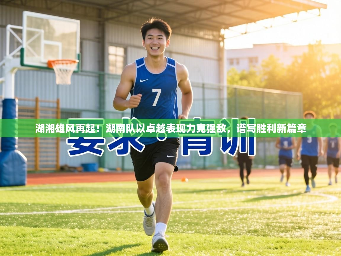 湖湘雄风再起！湖南队以卓越表现力克强敌，谱写胜利新篇章  第1张
