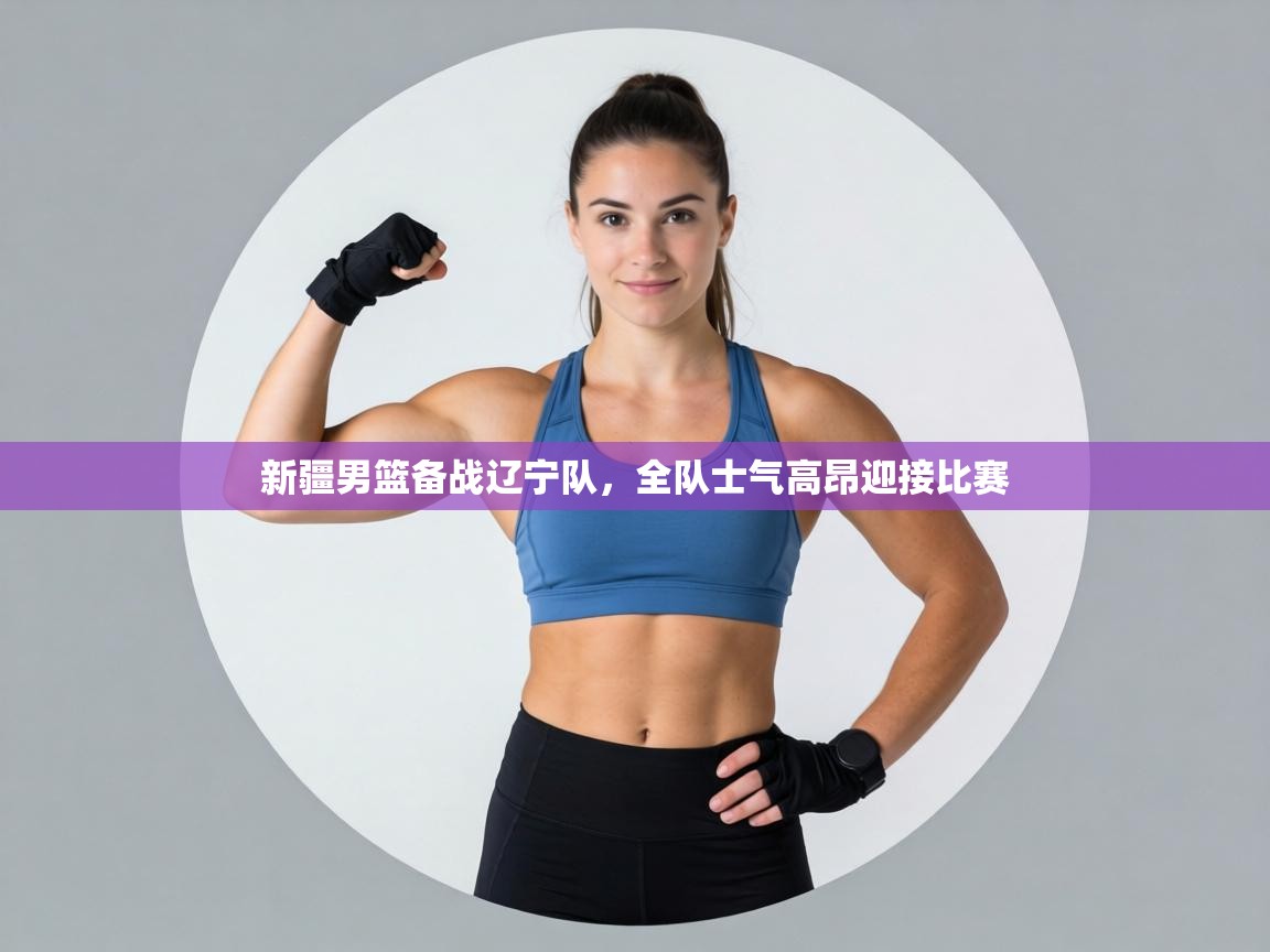 新疆男篮备战辽宁队,全队士气高昂迎接比赛 第2张